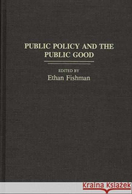 Public Policy and the Public Good Ethan Fishman Ethan M. Fishman 9780313272240 Greenwood Press