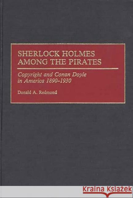 Sherlock Holmes Among the Pirates: Copyright and Conan Doyle in America 1890-1930 Redmond, Donald 9780313272301 Greenwood Press