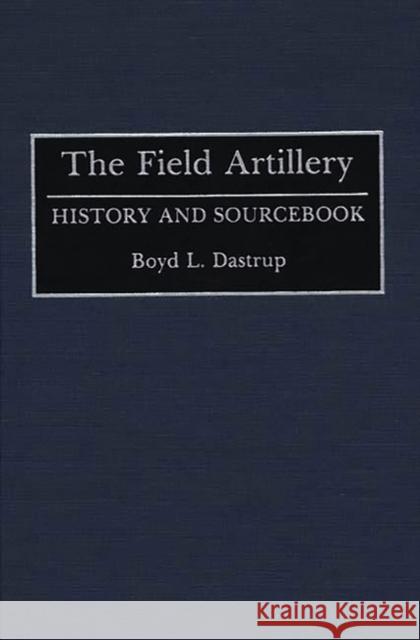 The Field Artillery: History and Sourcebook Dastrup, Boyd L. 9780313272646