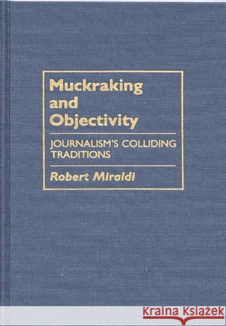 Muckraking and Objectivity: Journalism's Colliding Traditions Miraldi, Robert 9780313272981