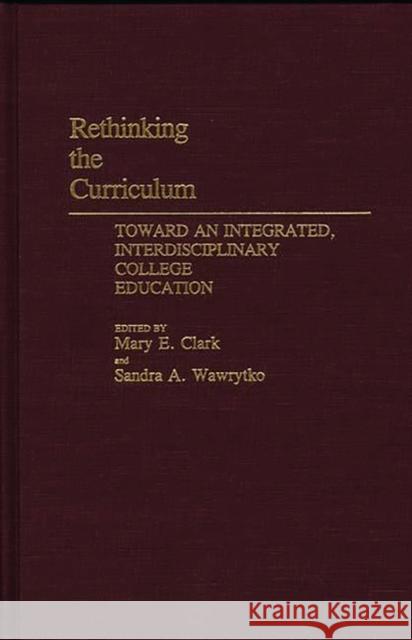 Rethinking the Curriculum: Toward an Integrated, Interdisciplinary College Education Mary E. Clark Sandra A. Wawrytko Mary E. Clark 9780313273063