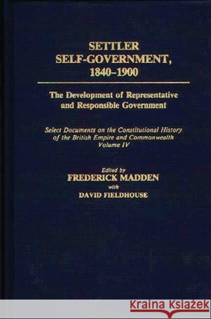 Settler Self-Government 1840-1900: The Development of Representative and Responsible Government; Select Documents on the Constitutional History of the Fieldhouse, David 9780313273261 Greenwood Press