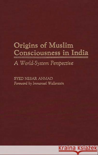 Origins of Muslim Consciousness in India: A World-System Perspective Ahmad, Syed Nesar 9780313273315 Greenwood Press