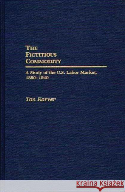 The Fictitious Commodity: A Study of the U.S. Labor Market, 1880-1940 Korver, Anthonie 9780313273384 Greenwood Press