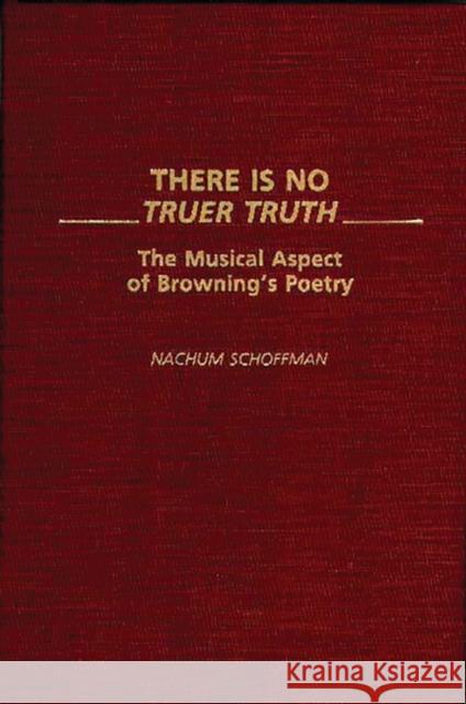 There Is No Truer Truth: The Musical Aspect of Browning's Poetry Schoffman, Nachum 9780313274015 Greenwood Press