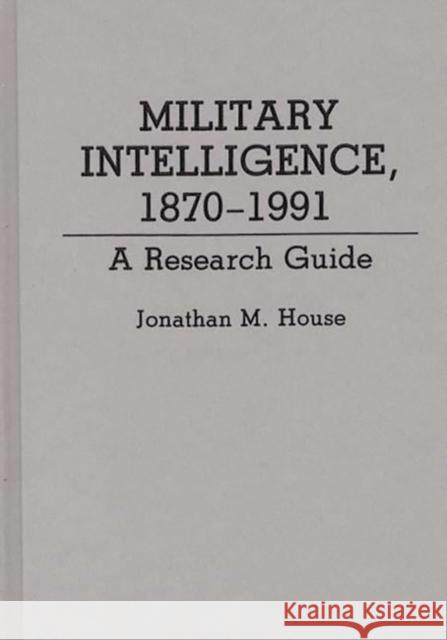Military Intelligence, 1870-1991: A Research Guide House, Jonathan M. 9780313274039