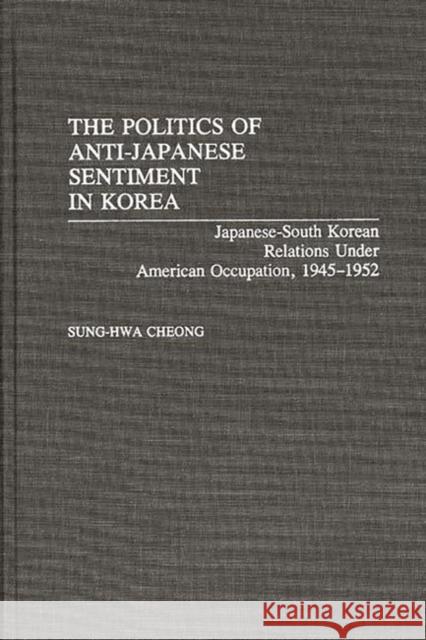 The Politics of Anti-Japanese Sentiment in Korea: Japanese-South Korean Relations Under American Occupation, 1945-1952 Cheong, Sung-Hwa 9780313274107 Greenwood Press