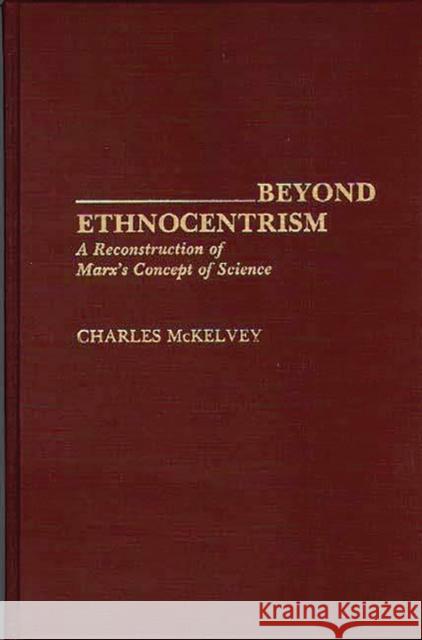 Beyond Ethnocentrism: A Reconstruction of Marx's Concept of Science McKelvey, Charles 9780313274206 Greenwood Press