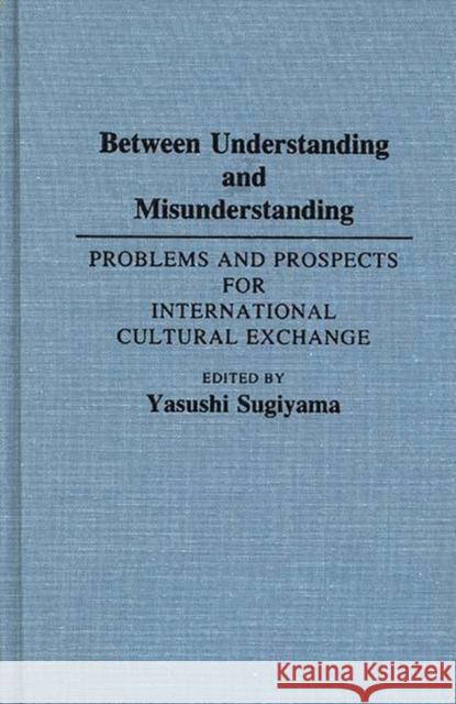 Between Understanding and Misunderstanding: Problems and Prospects for International Cultural Exchange Sugiyama, Yasushi 9780313274367 Greenwood Press