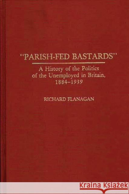 Parish-Fed Bastards: A History of the Politics of the Unemployed in Britain, 1884-1939 Flanagan, Richard 9780313274398