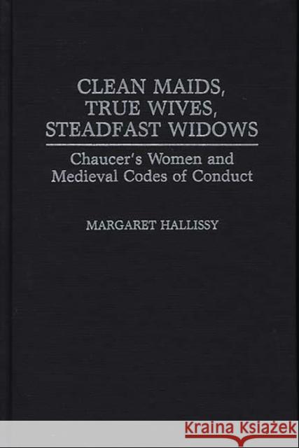 Clean Maids, True Wives, Steadfast Widows: Chaucer's Women and Medieval Codes of Conduct Margaret Hallissy 9780313274671 Greenwood Press