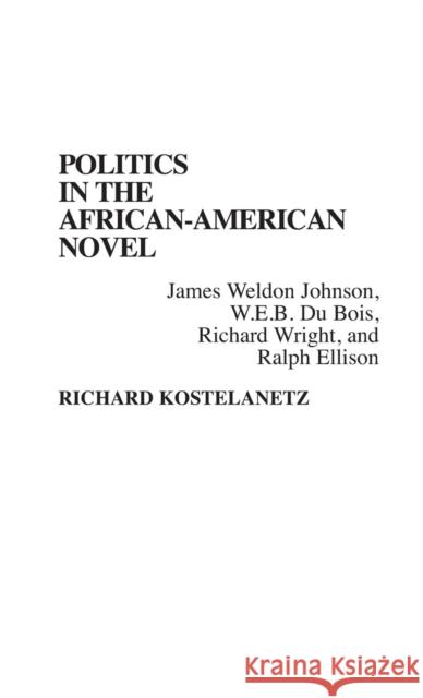 Politics in the African-American Novel: James Weldon Johnson, W.E.B. Du Bois, Richard Wright, and Ralph Ellison Kostelanetz, Richard 9780313274718