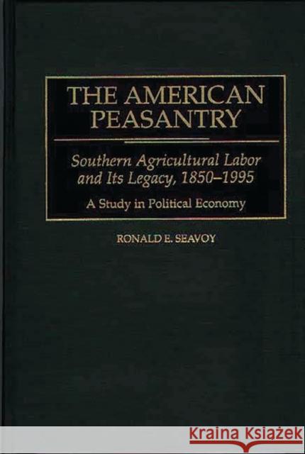 The American Peasantry: Southern Agricultural Labor and Its Legacy, 1850-1995, a Study in Political Economy Seavoy, Ronald E. 9780313275111 Greenwood Press