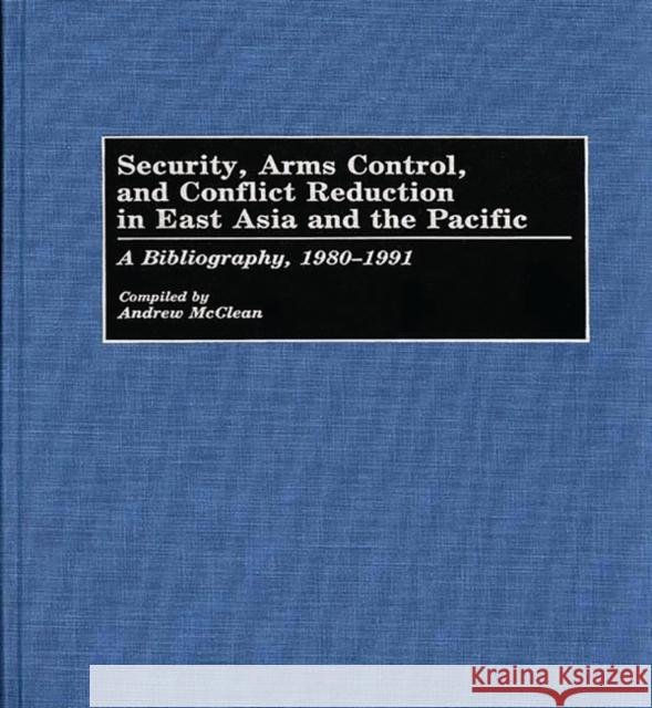 Security, Arms Control, and Conflict Reduction in East Asia and the Pacific: A Bibliography, 1980-1991 McClean, Andrew 9780313275395 0
