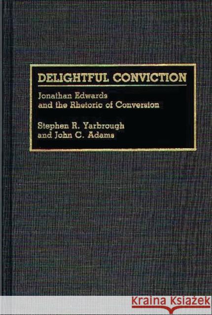 Delightful Conviction: Jonathan Edwards and the Rhetoric of Conversion Adams, John C. 9780313275821 Greenwood Press