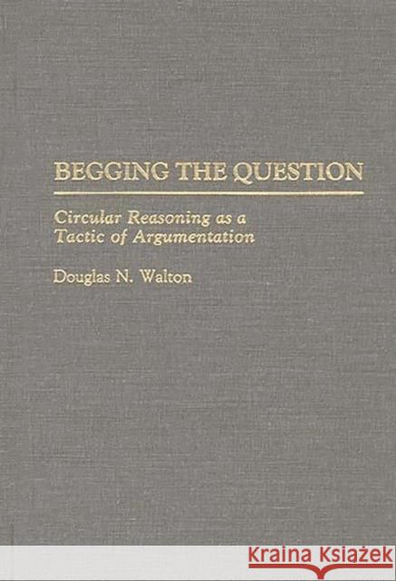 Begging the Question: Circular Reasoning as a Tactic of Argumentation Walton, Douglas N. 9780313275968 Greenwood Press