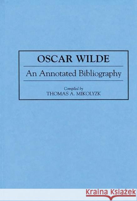 Oscar Wilde: An Annotated Bibliography Mikolyzk, Thomas 9780313275975 Greenwood Press