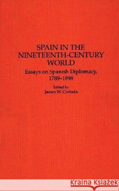 Spain in the Nineteenth-Century World: Essays on Spanish Diplomacy, 1789-1898 Cortada, James W. 9780313276552