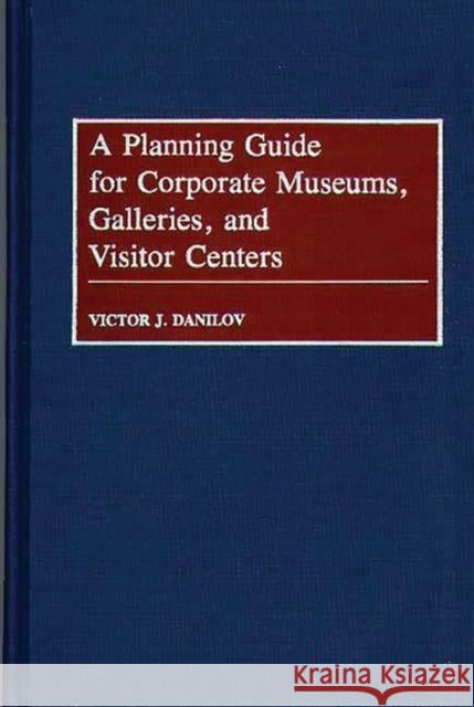 A Planning Guide for Corporate Museums, Galleries, and Visitor Centers Victor J. Danilov 9780313276576 Greenwood Press