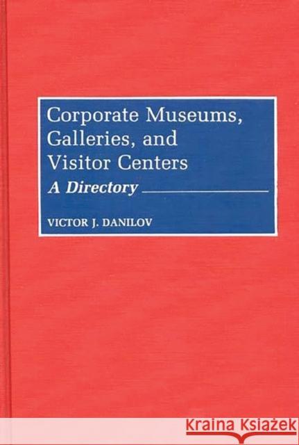 Corporate Museums, Galleries, and Visitor Centers: A Directory Victor J. Danilov 9780313276583 Greenwood Press