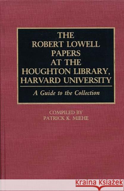 The Robert Lowell Papers at the Houghton Library, Harvard University: A Guide to the Collection Miehe, Patrick K. 9780313276927 Greenwood Press