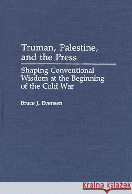 Truman, Palestine, and the Press: Shaping Conventional Wisdom at the Beginning of the Cold War Evensen, Bruce 9780313277733