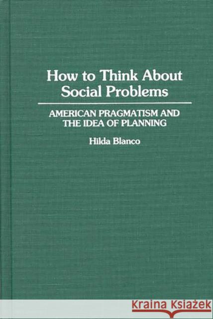 How to Think about Social Problems: American Pragmatism and the Idea of Planning Blanco, Hilda 9780313277757 Greenwood Press