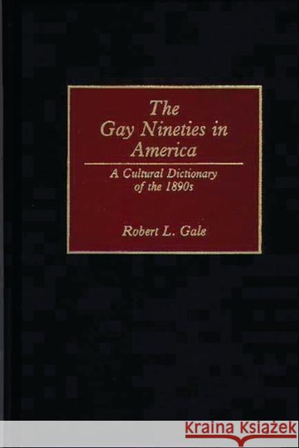 The Gay Nineties in America: A Cultural Dictionary of the 1890s Gale, Robert L. 9780313278198