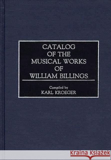 Catalog of the Musical Works of William Billings Karl Kroeger 9780313278273 Greenwood Press
