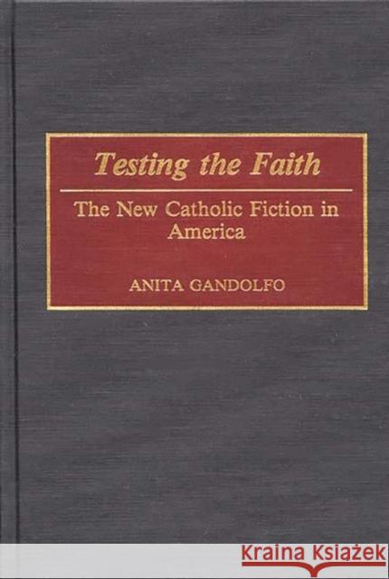 Testing the Faith: The New Catholic Fiction in America Gandolfo, Anita 9780313278433 Greenwood Press