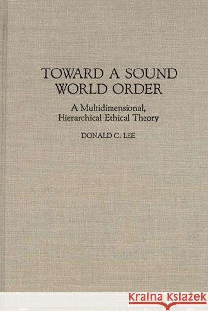 Toward a Sound World Order: A Multidimensional, Hierarchical Ethical Theory Lee, Donald 9780313279034 Greenwood Press