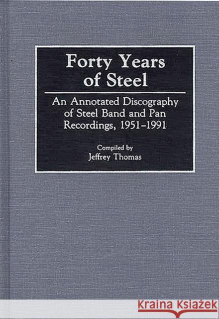 Forty Years of Steel: An Annotated Discography of Steel Band and Pan Recordings, 1951-1991 Thomas, Jeffrey 9780313279522 Greenwood Press