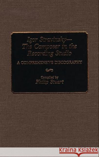 Igor Stravinsky--The Composer in the Recording Studio: A Comprehensive Discography Stuart, Philip 9780313279584