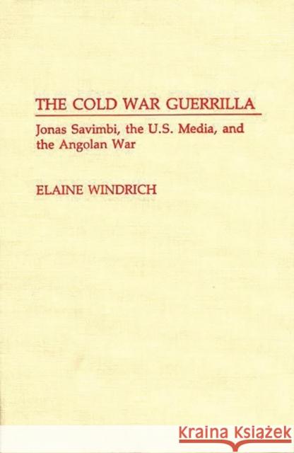 The Cold War Guerrilla: Jonas Savimbi, the U.S. Media and the Angolan War Windrich, Elaine 9780313279898 Greenwood Press