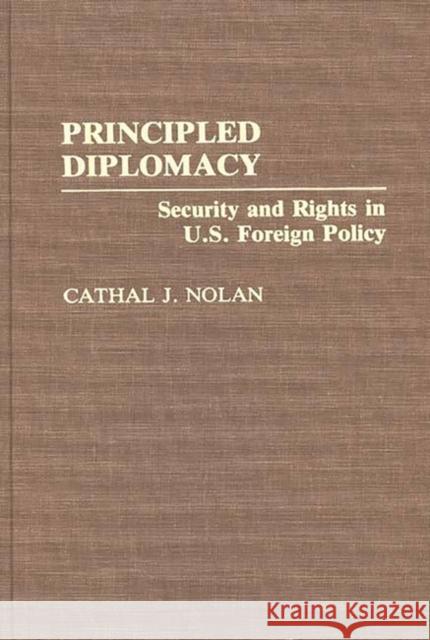 Principled Diplomacy: Security and Rights in U.S. Foreign Policy Nolan, Cathal J. 9780313280061