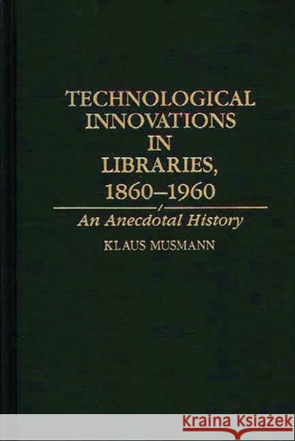 Technological Innovations in Libraries, 1860-1960: An Anecdotal History Musmann, Klaus 9780313280153 Greenwood Press