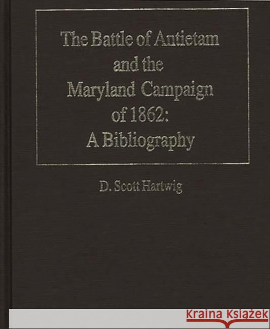 The Battle of Antietam and the Maryland Campaign of 1862: A Bibliography D. Scott Hartwig 9780313280719 Greenwood Press