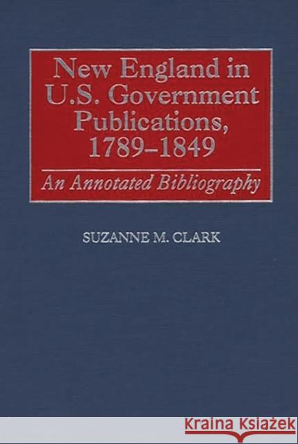 New England in U.S. Government Publications, 1789-1849: An Annotated Bibliography Clark, Suzanne M. 9780313281280 Greenwood Press