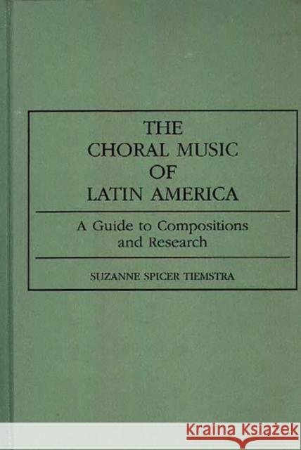 The Choral Music of Latin America: A Guide to Compositions and Research Spicer Tiemstra, Suzanne 9780313282089 Greenwood Press