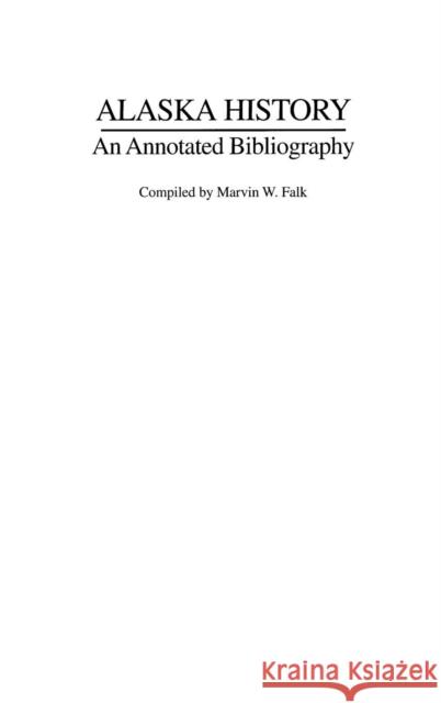 Alaska History: An Annotated Bibliography Falk, Marvin W. 9780313282249 Praeger Publishers