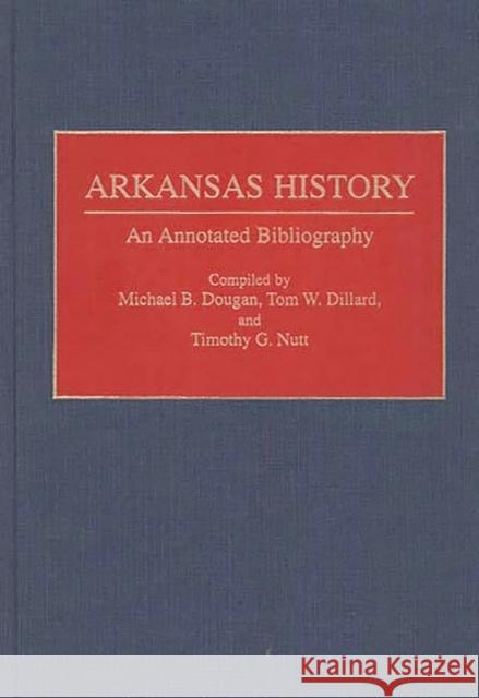 Arkansas History : An Annotated Bibliography Michael B. Dougan Timothy G. Nutt Tom W. Dillard 9780313282263 Greenwood Press