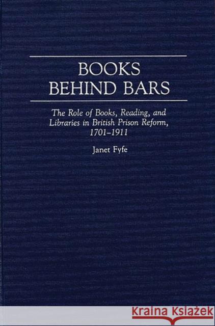 Books Behind Bars: The Role of Books, Reading, and Libraries in British Prison Reform, 1701-1911 Fyfe, Janet 9780313284199