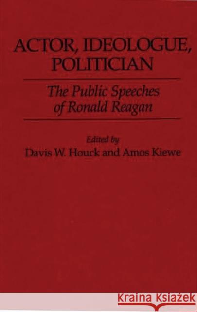 Actor, Ideologue, Politician: The Public Speeches of Ronald Reagan Houck, Davis W. 9780313284915 Greenwood Press