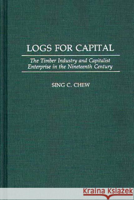 Logs for Capital: The Timber Industry and Capitalist Enterprise in the 19th Century Chew, Sing C. 9780313284977 Greenwood Press