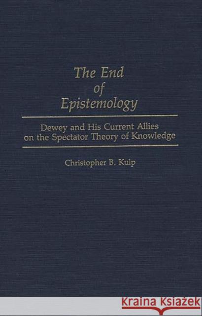 The End of Epistemology: Dewey and His Current Allies on the Spectator Theory of Knowledge Kulp, Chris 9780313285363 Greenwood Press