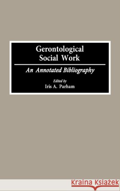 Gerontological Social Work: An Annotated Bibliography Parham, Iris 9780313285387
