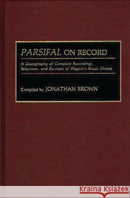 Parsifal on Record: A Discography of Complete Recordings, Selections, and Excerpts of Wagner's Music Drama Brown, Jonathan 9780313285417