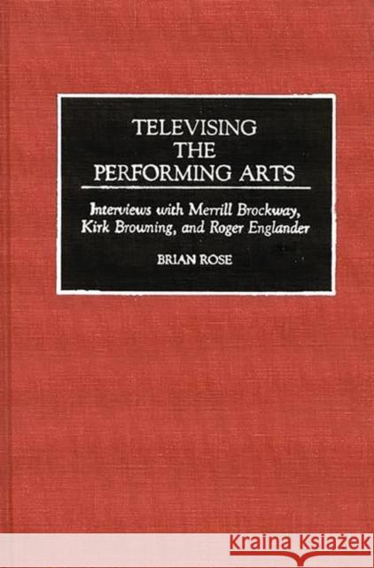 Televising the Performing Arts: Interviews with Merrill Brockway, Kirk Browning, and Roger Englander Rose, Brian Geoffrey 9780313286179 Greenwood Press