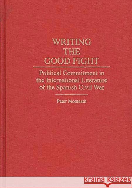 Writing the Good Fight: Political Commitment in the International Literature of the Spanish Civil War Monteath, Peter 9780313287664 Greenwood Press
