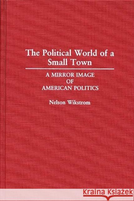 The Political World of a Small Town: A Mirror Image of American Politics Wikstrom, Nelson 9780313287862 Greenwood Press
